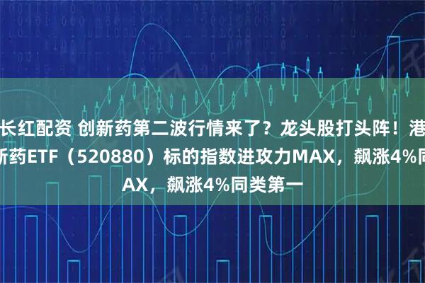长红配资 创新药第二波行情来了？龙头股打头阵！港股通创新药ETF（520880）标的指数进攻力MAX，飙涨4%同类第一