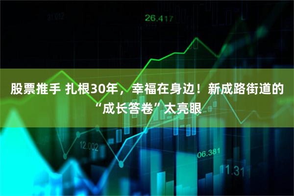 股票推手 扎根30年，幸福在身边！新成路街道的“成长答卷”太亮眼