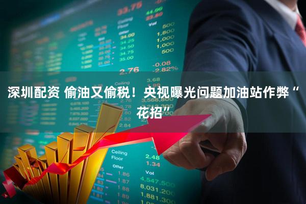 深圳配资 偷油又偷税！央视曝光问题加油站作弊“花招”