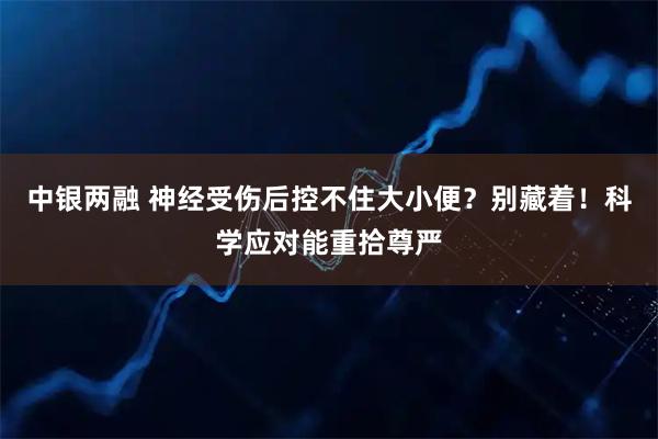中银两融 神经受伤后控不住大小便？别藏着！科学应对能重拾尊严