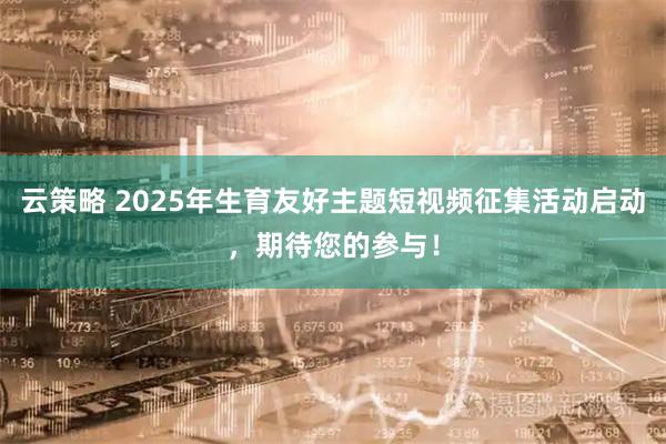 云策略 2025年生育友好主题短视频征集活动启动，期待您的参与！