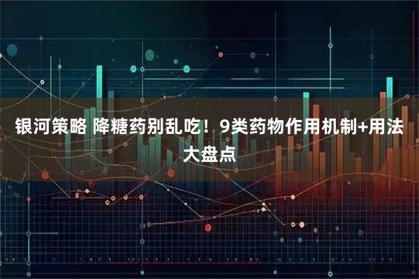 银河策略 降糖药别乱吃!9类药物作用机制+用法大盘点