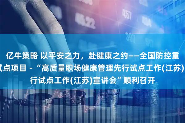 亿牛策略 以平安之力，赴健康之约——全国防控重大慢病创新融合试点项目－“高质量职场健康管理先行试点工作(江苏)宣讲会”顺利召开