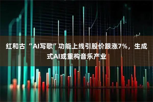 红和古 “AI写歌”功能上线引股价跟涨7%，生成式AI或重构音乐产业