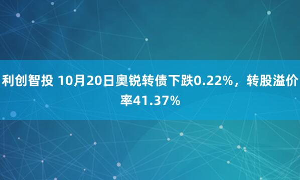 利创智投 10月20日奥锐转债下跌0.22%，转股溢价率41.37%