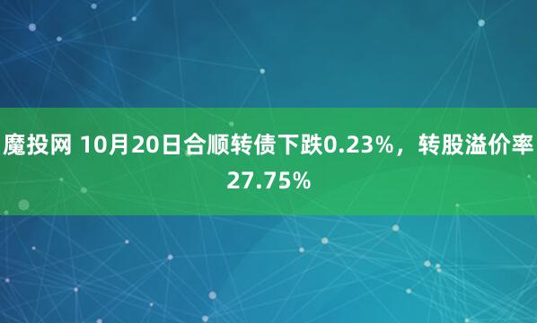 魔投网 10月20日合顺转债下跌0.23%，转股溢价率27.75%
