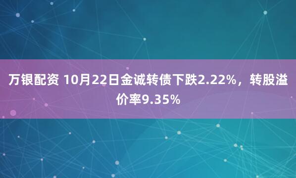 万银配资 10月22日金诚转债下跌2.22%，转股溢价率9.35%