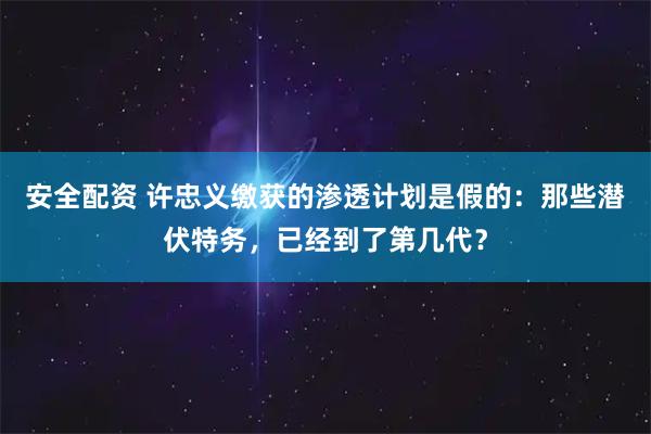 安全配资 许忠义缴获的渗透计划是假的:那些潜伏特务,已经到了第几代?