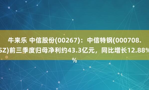 牛来乐 中信股份(00267)：中信特钢(000708.SZ)前三季度归母净利约43.3亿元，同比增长12.88%