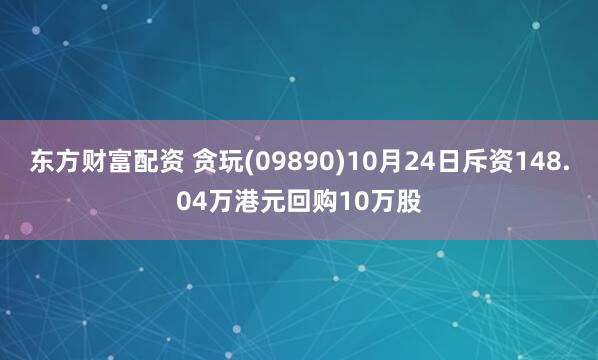 东方财富配资 贪玩(09890)10月24日斥资148.04万港元回购10万股