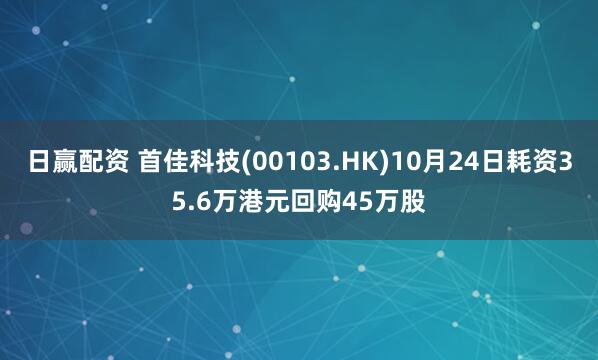 日赢配资 首佳科技(00103.HK)10月24日耗资35.6万港元回购45万股