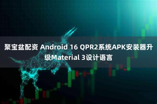 聚宝盆配资 Android 16 QPR2系统APK安装器升级Material 3设计语言