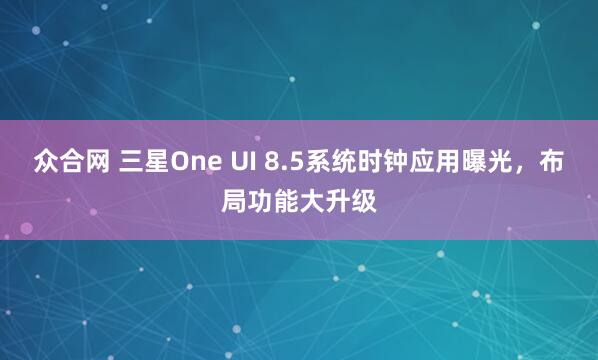 众合网 三星One UI 8.5系统时钟应用曝光，布局功能大升级