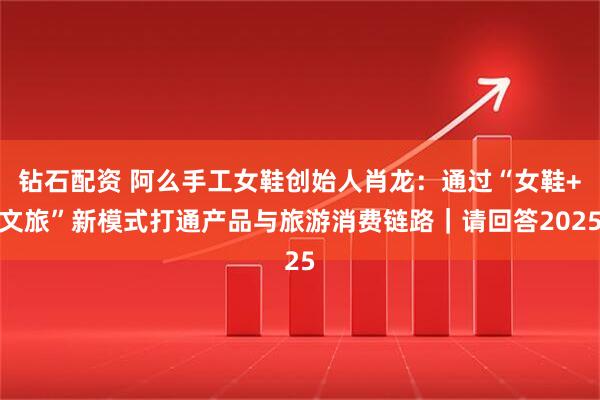 钻石配资 阿么手工女鞋创始人肖龙:通过“女鞋+文旅”新模式打通产品与旅游消费链路|请回答2025