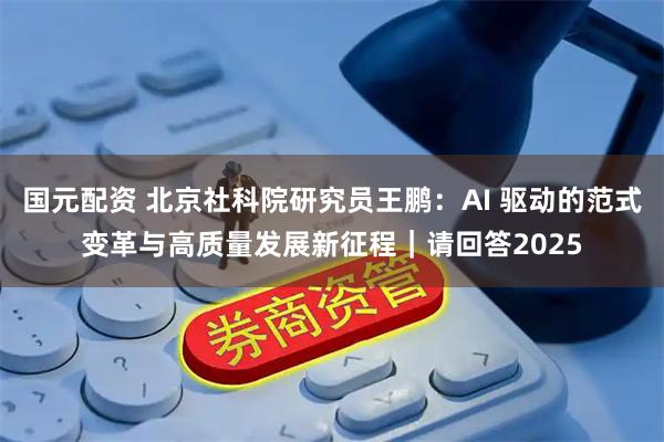 国元配资 北京社科院研究员王鹏:AI 驱动的范式变革与高质量发展新征程|请回答2025
