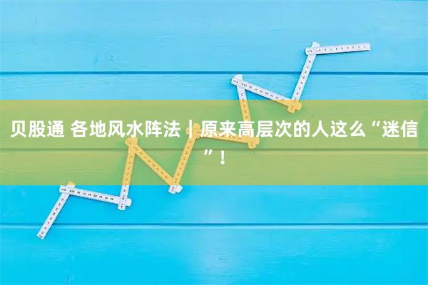 贝股通 各地风水阵法｜原来高层次的人这么“迷信”！