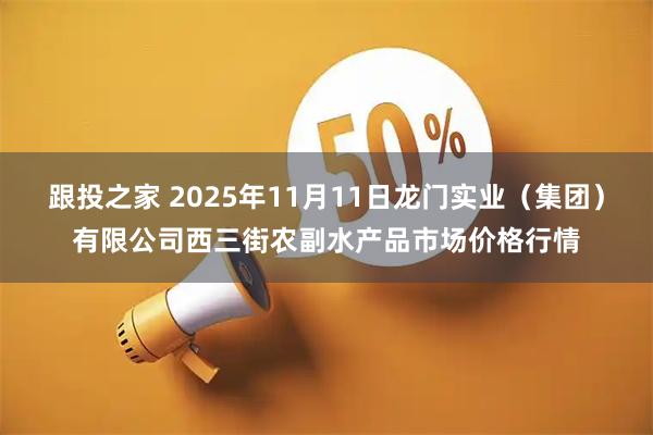 跟投之家 2025年11月11日龙门实业(集团)有限公司西三街农副水产品市场价格行情
