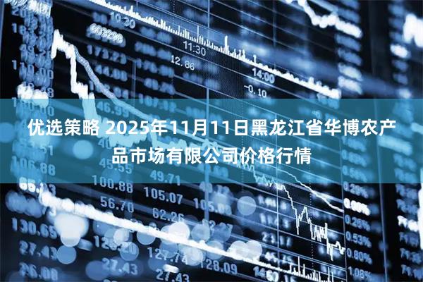 优选策略 2025年11月11日黑龙江省华博农产品市场有限公司价格行情