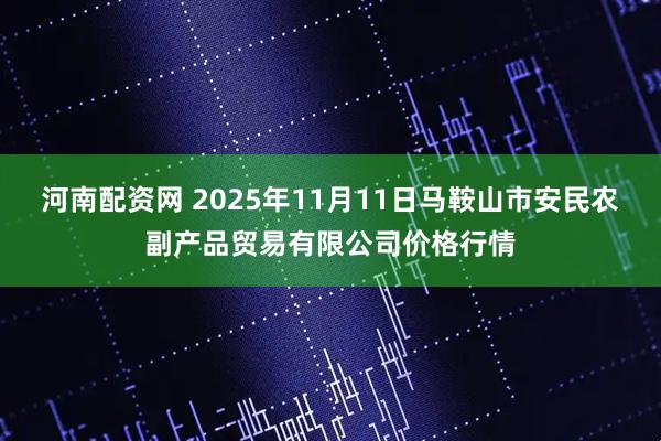 河南配资网 2025年11月11日马鞍山市安民农副产品贸易有限公司价格行情