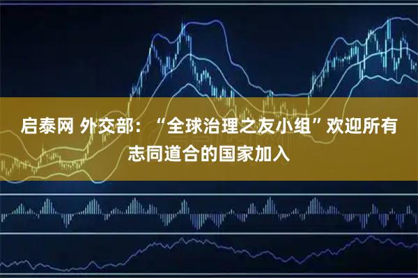 启泰网 外交部:“全球治理之友小组”欢迎所有志同道合的国家加入