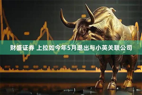 财盛证券 上拉如今年5月退出与小英关联公司