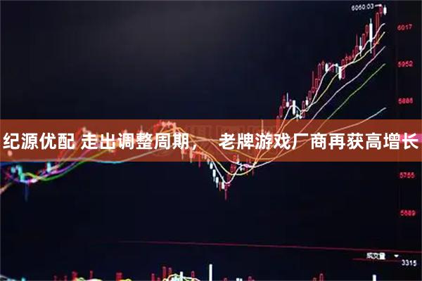 纪源优配 走出调整周期, 老牌游戏厂商再获高增长