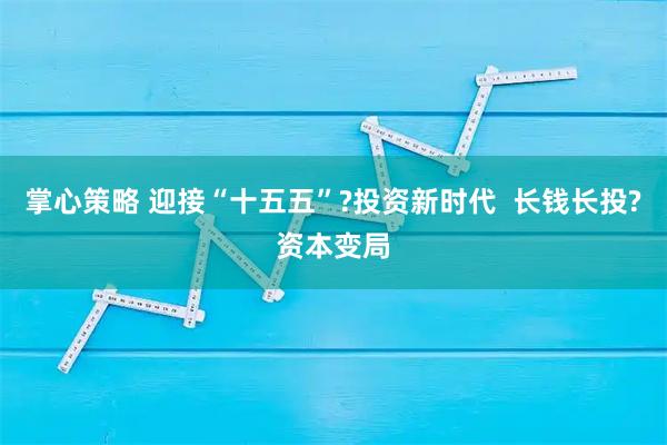 掌心策略 迎接“十五五”?投资新时代 长钱长投?资本变局