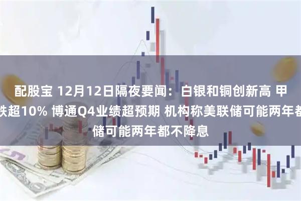 配股宝 12月12日隔夜要闻：白银和铜创新高 甲骨文暴跌超10% 博通Q4业绩超预期 机构称美联储可能两年都不降息
