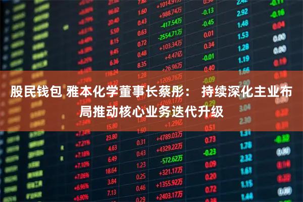 股民钱包 雅本化学董事长蔡彤: 持续深化主业布局推动核心业务迭代升级