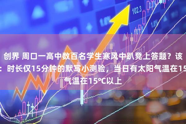 创界 周口一高中数百名学生寒风中趴凳上答题？该校教师：时长仅15分钟的默写小测验，当日有太阳气温在15℃以上