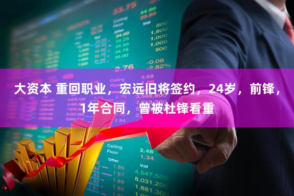 大资本 重回职业，宏远旧将签约，24岁，前锋，1年合同，曾被杜锋看重