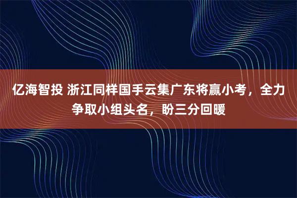 亿海智投 浙江同样国手云集广东将赢小考，全力争取小组头名，盼三分回暖