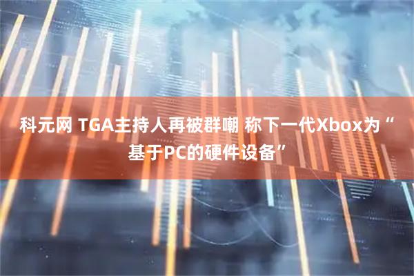 科元网 TGA主持人再被群嘲 称下一代Xbox为“基于PC的硬件设备”