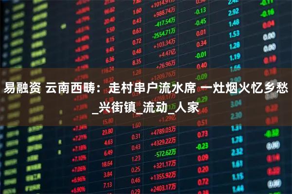 易融资 云南西畴:走村串户流水席 一灶烟火忆乡愁_兴街镇_流动_人家