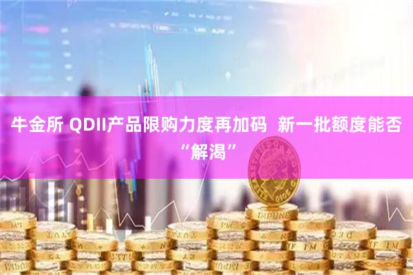牛金所 QDII产品限购力度再加码  新一批额度能否“解渴”