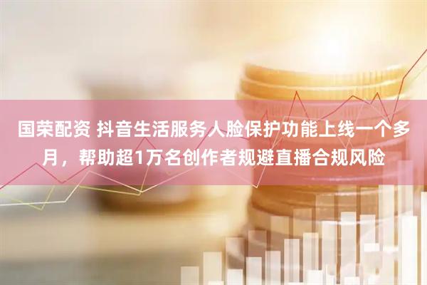国荣配资 抖音生活服务人脸保护功能上线一个多月，帮助超1万名创作者规避直播合规风险